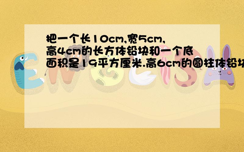 把一个长10cm,宽5cm,高4cm的长方体铅块和一个底面积是19平方厘米.高6cm的圆柱体铅块,铸成一个高12厘米的圆锥体.这个圆锥体的底面积是多少平方厘米?