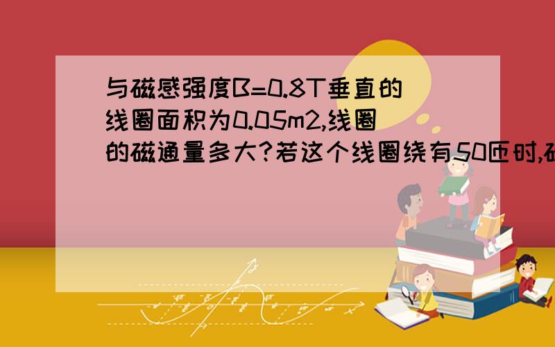 与磁感强度B=0.8T垂直的线圈面积为0.05m2,线圈的磁通量多大?若这个线圈绕有50匝时,磁通量有多大?线