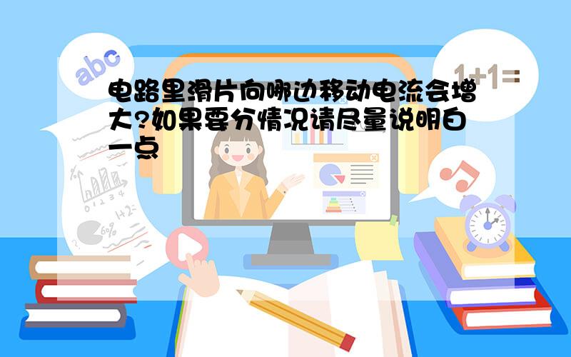 电路里滑片向哪边移动电流会增大?如果要分情况请尽量说明白一点