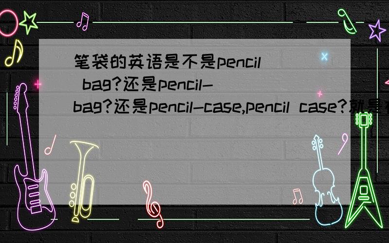 笔袋的英语是不是pencil bag?还是pencil-bag?还是pencil-case,pencil case?就是在农场里到底是in the farm还是on the farm还是at the farm？以前听老师说过，农民在农场和其他人在农场不一样，这里要翻译 在