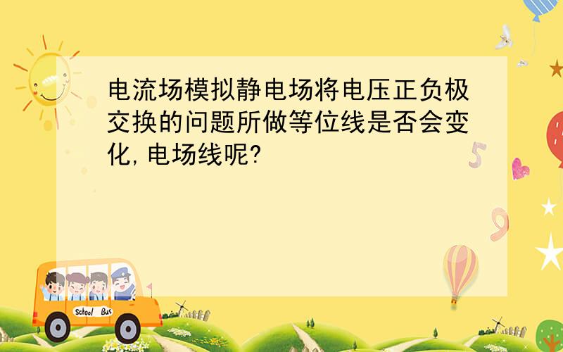 电流场模拟静电场将电压正负极交换的问题所做等位线是否会变化,电场线呢?