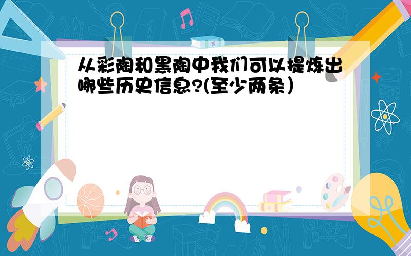 从彩陶和黑陶中我们可以提炼出哪些历史信息?(至少两条）