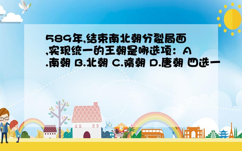 589年,结束南北朝分裂局面,实现统一的王朝是哪选项：A.南朝 B.北朝 C.隋朝 D.唐朝 四选一