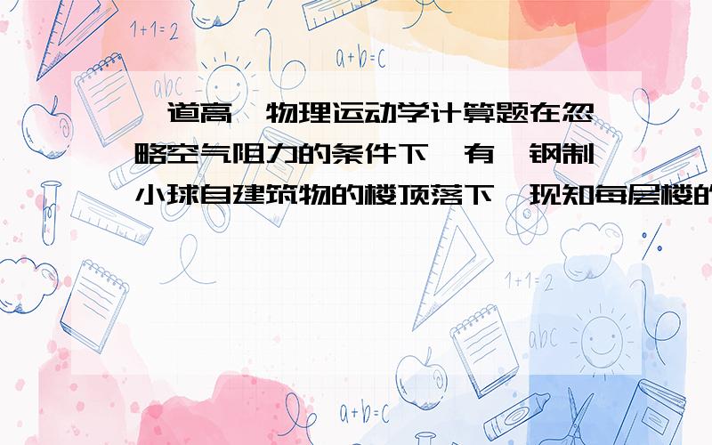 一道高一物理运动学计算题在忽略空气阻力的条件下,有一钢制小球自建筑物的楼顶落下,现知每层楼的层高5米,小球经过地面上第一层的时间为3-2√2秒,求这栋建筑的总高度是多少?