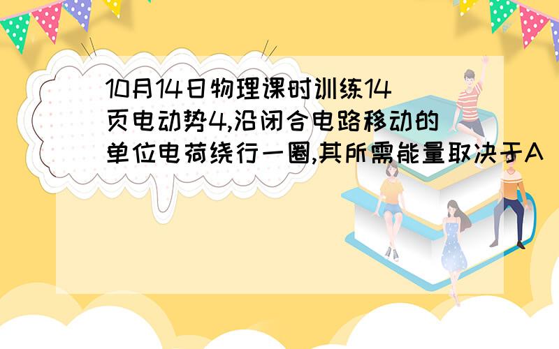 10月14日物理课时训练14页电动势4,沿闭合电路移动的单位电荷绕行一圈,其所需能量取决于A 电流 B 外电路的电阻 C 内外电路的电阻 D 电源电动势