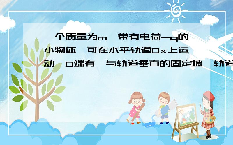 一个质量为m、带有电荷-q的小物体,可在水平轨道Ox上运动,O端有一与轨道垂直的固定墙、轨道处于匀强电场中,其场强大小为E,方向沿OX轴正方向,如图所示,小物体以初速度v0从xo点沿OX轨道运动,