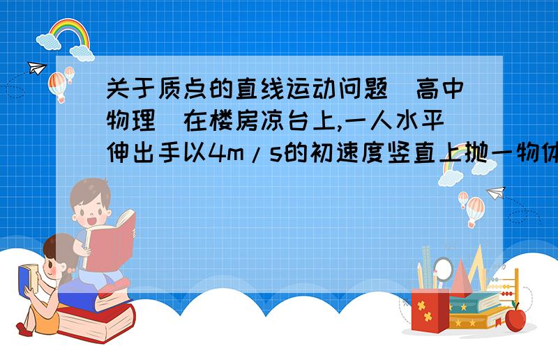 关于质点的直线运动问题（高中物理）在楼房凉台上,一人水平伸出手以4m/s的初速度竖直上抛一物体.设想在楼房的对面正好有另一楼房,该楼房装有对外透明的电梯.电梯匀速上升,当它刚好经