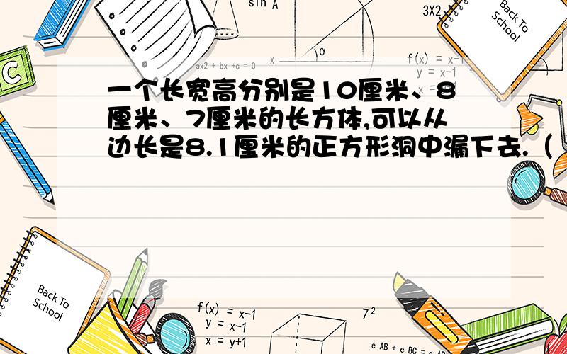 一个长宽高分别是10厘米、8厘米、7厘米的长方体,可以从边长是8.1厘米的正方形洞中漏下去.（ ）