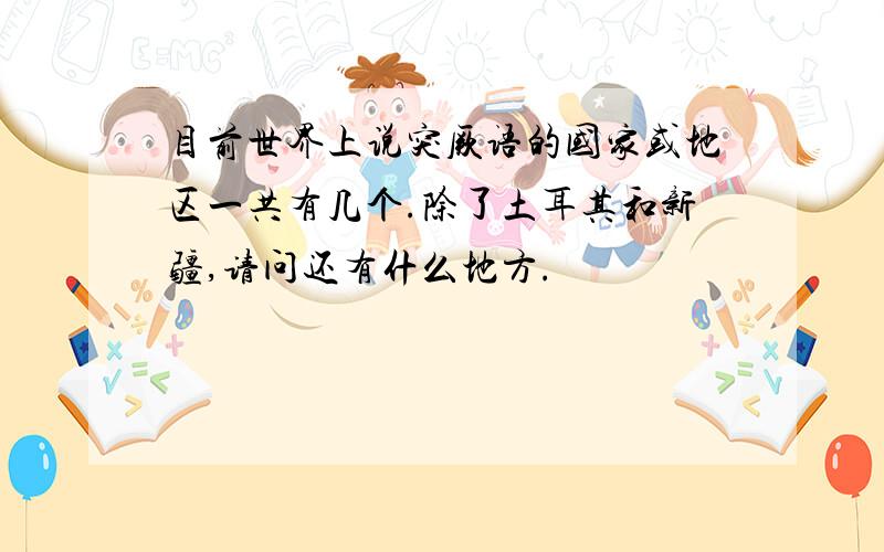 目前世界上说突厥语的国家或地区一共有几个.除了土耳其和新疆,请问还有什么地方.