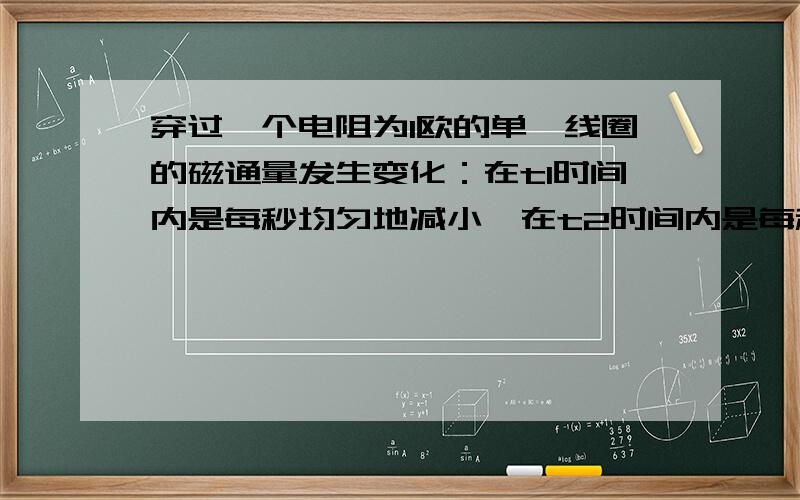 穿过一个电阻为1欧的单匝线圈的磁通量发生变化：在t1时间内是每秒均匀地减小,在t2时间内是每秒均匀地增大则线圈中产生的感应电动势在(t1+t2)时间内的平均值一定是零,为啥是对的呢,电动