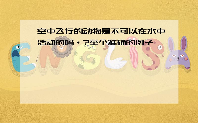 空中飞行的动物是不可以在水中活动的吗·?举个准确的例子