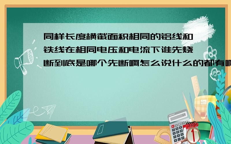 同样长度横截面积相同的铝线和铁线在相同电压和电流下谁先烧断到底是哪个先断啊怎么说什么的都有啊