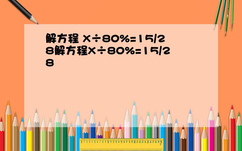 解方程 X÷80%=15/28解方程X÷80%=15/28