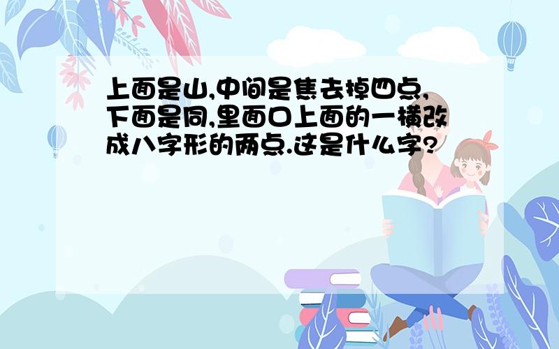 上面是山,中间是焦去掉四点,下面是同,里面口上面的一横改成八字形的两点.这是什么字?