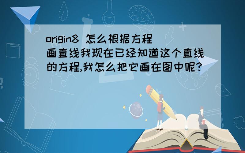 origin8 怎么根据方程画直线我现在已经知道这个直线的方程,我怎么把它画在图中呢?