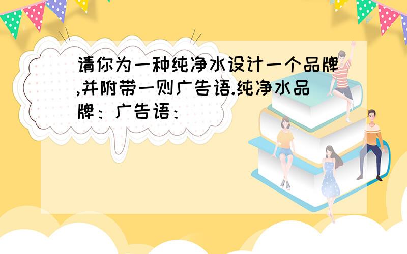 请你为一种纯净水设计一个品牌,并附带一则广告语.纯净水品牌：广告语：