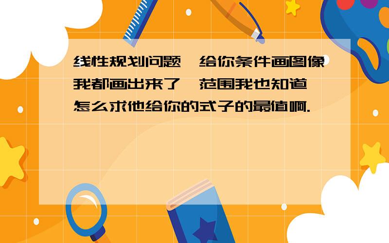 线性规划问题,给你条件画图像我都画出来了,范围我也知道,怎么求他给你的式子的最值啊.