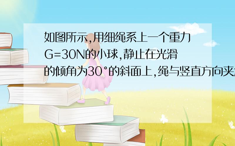 如图所示,用细绳系上一个重力G=30N的小球,静止在光滑的倾角为30°的斜面上,绳与竖直方向夹角30°,则球对斜面的压力大小为（ ）N,球对绳的拉力大小为（ ）N.