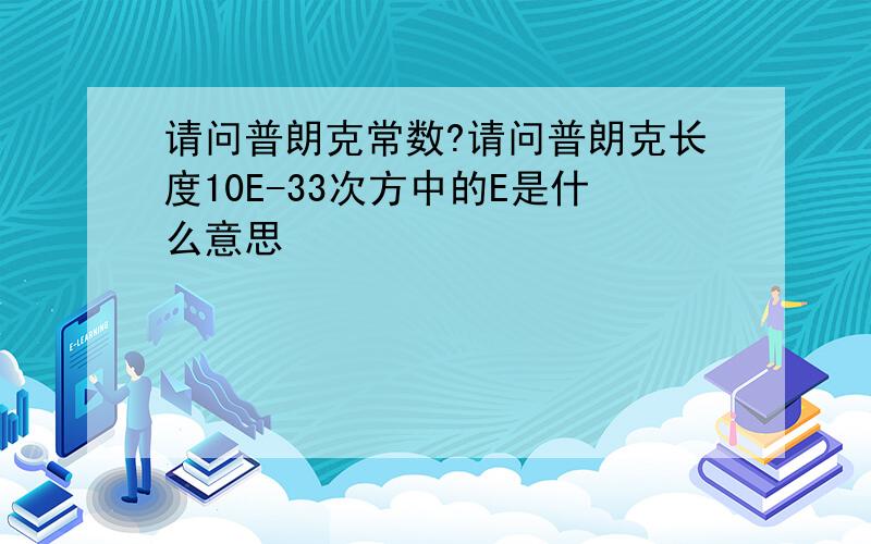 请问普朗克常数?请问普朗克长度10E-33次方中的E是什么意思