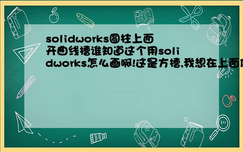 solidworks圆柱上面开曲线槽谁知道这个用solidworks怎么画啊!这是方槽,我想在上面做圆槽,