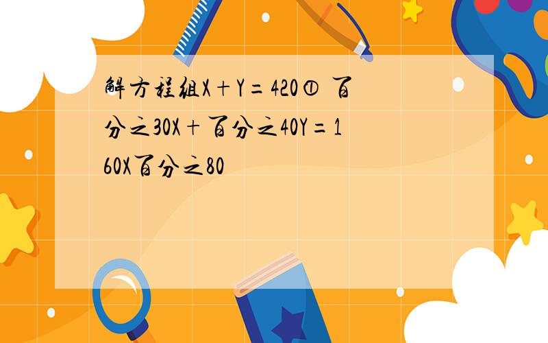 解方程组X+Y=420① 百分之30X+百分之40Y=160X百分之80