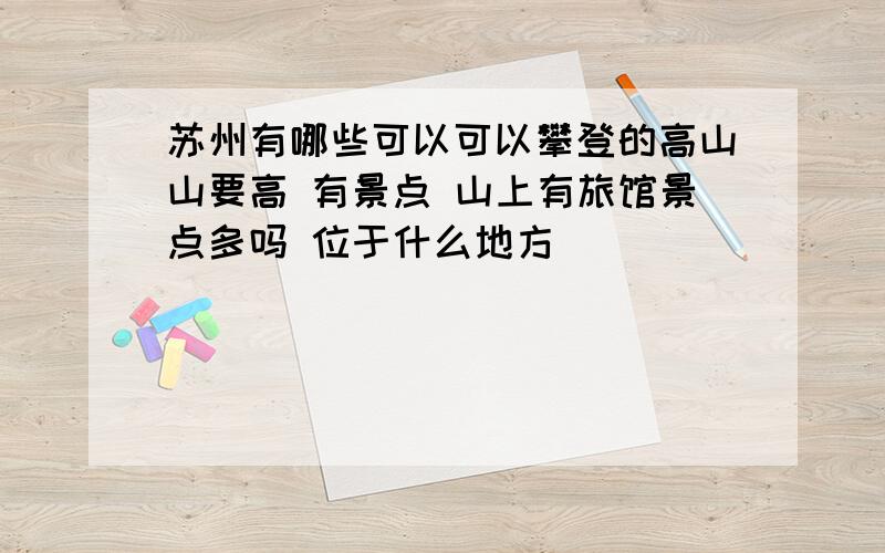 苏州有哪些可以可以攀登的高山山要高 有景点 山上有旅馆景点多吗 位于什么地方