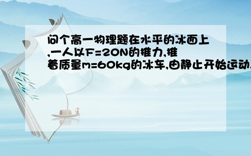 问个高一物理题在水平的冰面上,一人以F=20N的推力,推着质量m=60kg的冰车,由静止开始运动.假设兵车受到的摩擦力是它对冰面压力的0.01倍.当冰车前进了30m后,将人的推力撤掉,冰车又滑行了一段