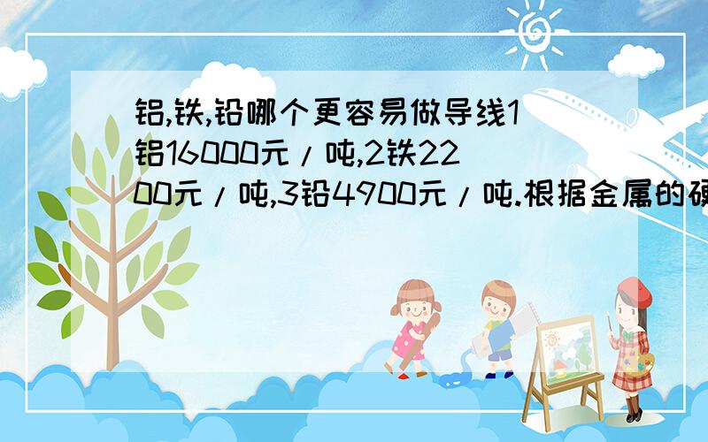 铝,铁,铅哪个更容易做导线1铝16000元/吨,2铁2200元/吨,3铅4900元/吨.根据金属的硬度,价格,哪种金属更适合做导线,为什么?