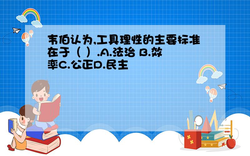 韦伯认为,工具理性的主要标准在于（ ）.A.法治 B.效率C.公正D.民主