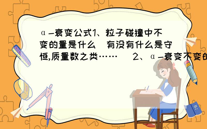 α-衰变公式1、粒子碰撞中不变的量是什么（有没有什么是守恒,质量数之类……） 2、α-衰变不变的量是什么 四次α-衰变是什么意思3、聚变与衰变有什么不同