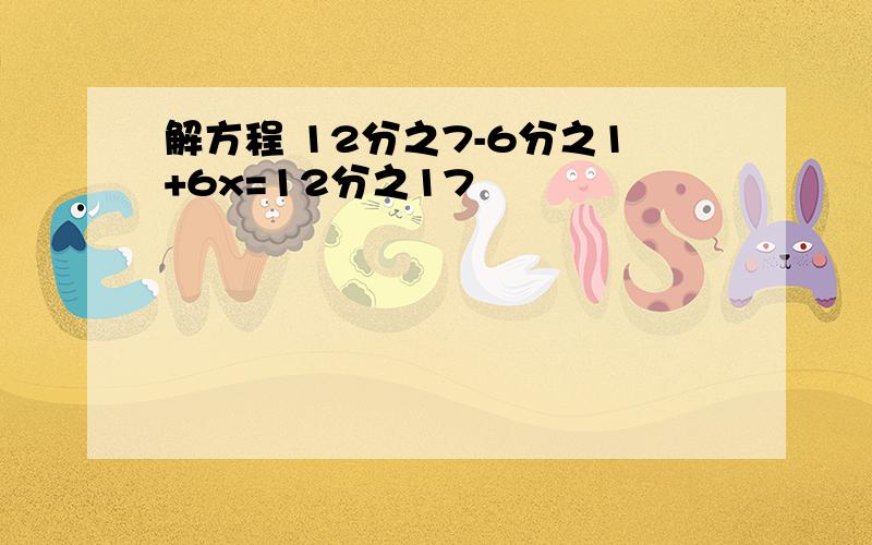 解方程 12分之7-6分之1+6x=12分之17