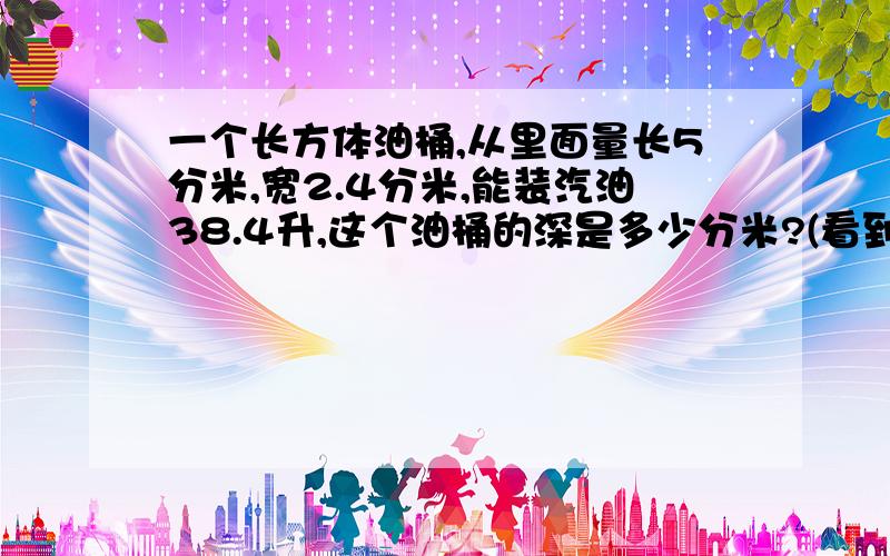 一个长方体油桶,从里面量长5分米,宽2.4分米,能装汽油38.4升,这个油桶的深是多少分米?(看到立即回答给好评)