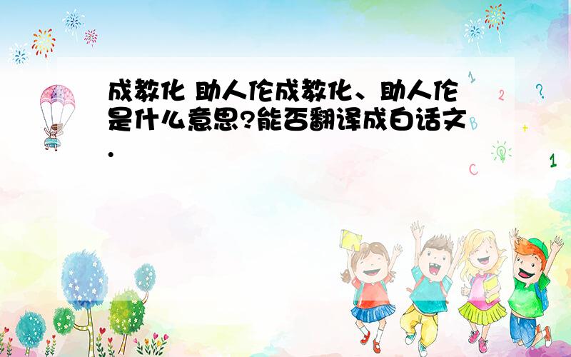 成教化 助人伦成教化、助人伦是什么意思?能否翻译成白话文.