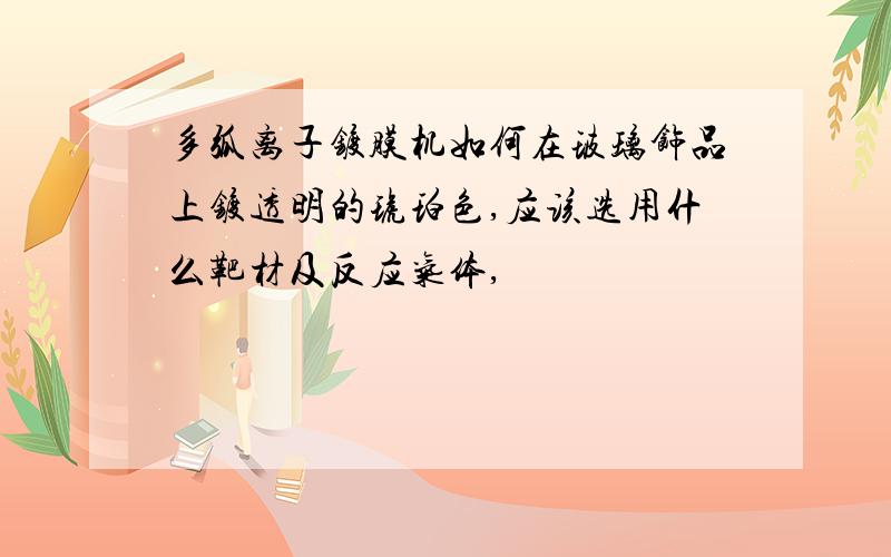 多弧离子镀膜机如何在玻璃饰品上镀透明的琥珀色,应该选用什么靶材及反应气体,