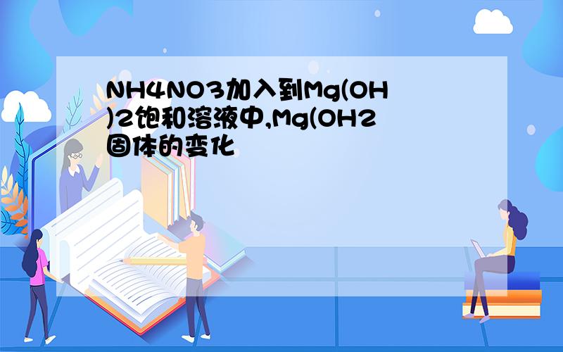 NH4NO3加入到Mg(OH)2饱和溶液中,Mg(OH2固体的变化