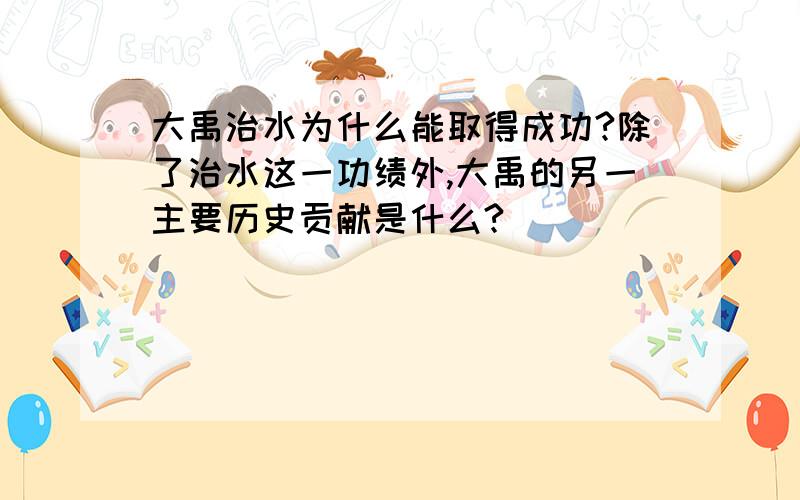 大禹治水为什么能取得成功?除了治水这一功绩外,大禹的另一主要历史贡献是什么?