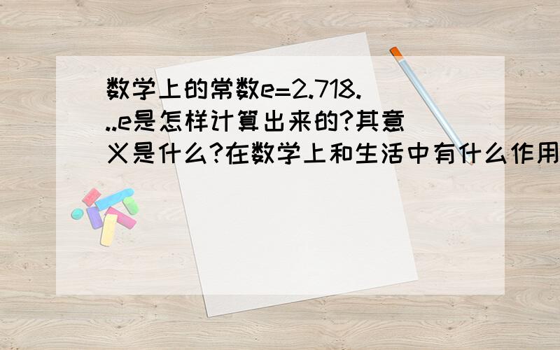 数学上的常数e=2.718...e是怎样计算出来的?其意义是什么?在数学上和生活中有什么作用?