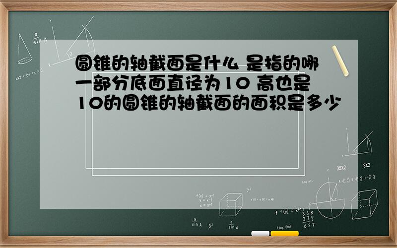 圆锥的轴截面是什么 是指的哪一部分底面直径为10 高也是10的圆锥的轴截面的面积是多少