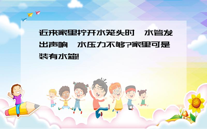 近来家里拧开水笼头时,水管发出声响,水压力不够?家里可是装有水箱!