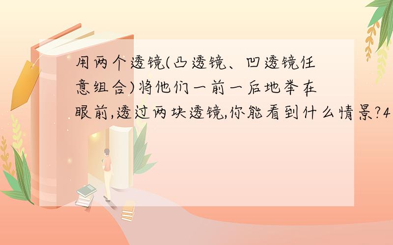 用两个透镜(凸透镜、凹透镜任意组合)将他们一前一后地举在眼前,透过两块透镜,你能看到什么情景?4种情况2凸2凹1凸1凹1凹1凸