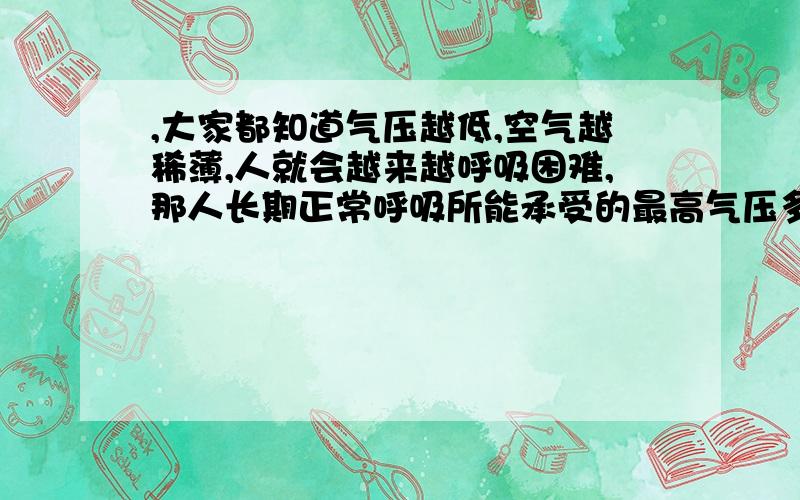 ,大家都知道气压越低,空气越稀薄,人就会越来越呼吸困难,那人长期正常呼吸所能承受的最高气压多少,