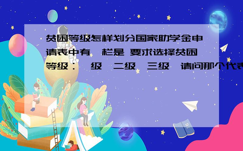 贫困等级怎样划分国家助学金申请表中有一栏是 要求选择贫困等级：一级、二级、三级,请问那个代表 特殊贫困