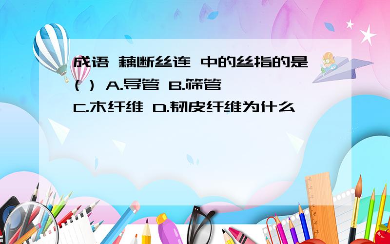 成语 藕断丝连 中的丝指的是( ) A.导管 B.筛管 C.木纤维 D.韧皮纤维为什么