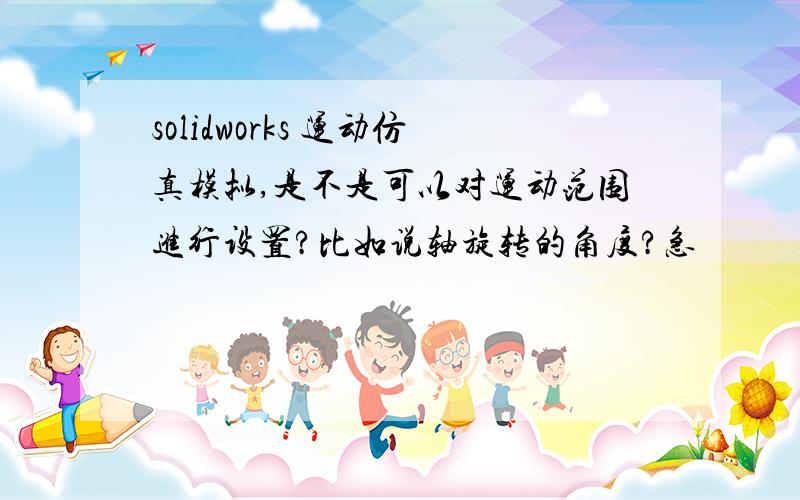 solidworks 运动仿真模拟,是不是可以对运动范围进行设置?比如说轴旋转的角度?急