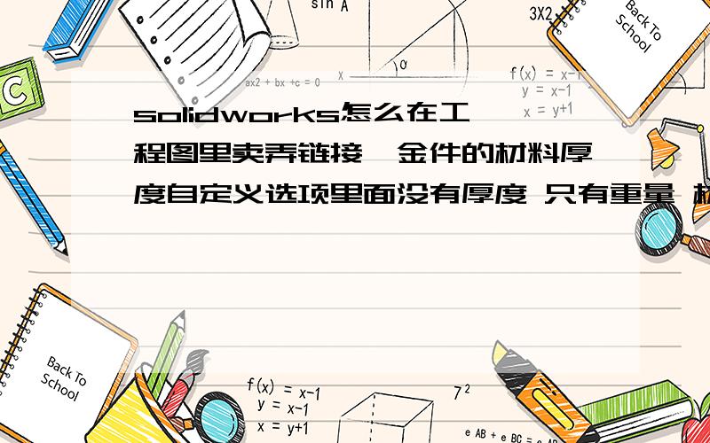 solidworks怎么在工程图里卖弄链接钣金件的材料厚度自定义选项里面没有厚度 只有重量 材质这些 我愿意把我百度云盘2000多G的空间送给大师还有就是钣金件的展开大小长和宽怎么也能通过链