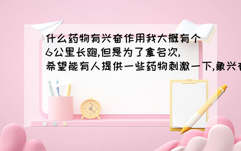 什么药物有兴奋作用我大概有个6公里长跑,但是为了拿名次,希望能有人提供一些药物刺激一下,象兴奋剂一样,大概药量多少?