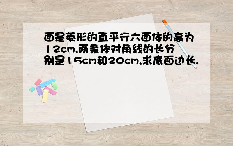 面是菱形的直平行六面体的高为12cm,两条体对角线的长分别是15cm和20cm,求底面边长.