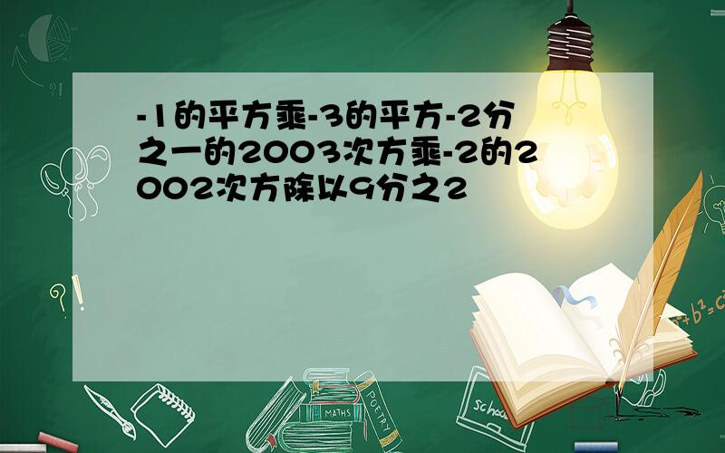 -1的平方乘-3的平方-2分之一的2003次方乘-2的2002次方除以9分之2