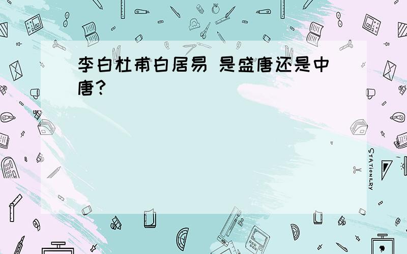 李白杜甫白居易 是盛唐还是中唐?