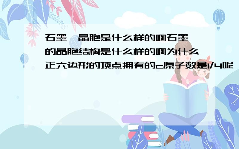 石墨烯晶胞是什么样的啊石墨烯的晶胞结构是什么样的啊为什么正六边形的顶点拥有的c原子数是1/4呢